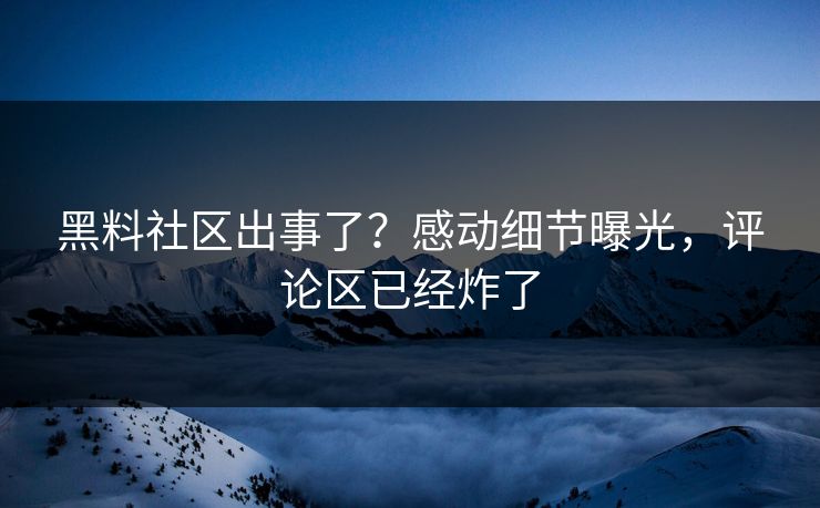 黑料社区出事了？感动细节曝光，评论区已经炸了