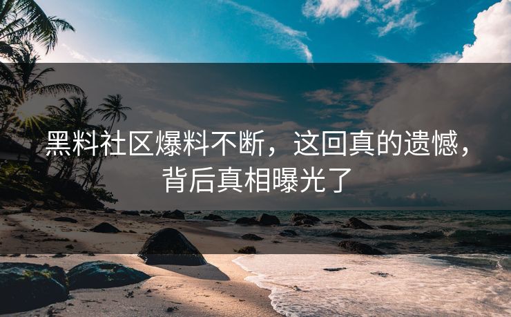 黑料社区爆料不断，这回真的遗憾，背后真相曝光了