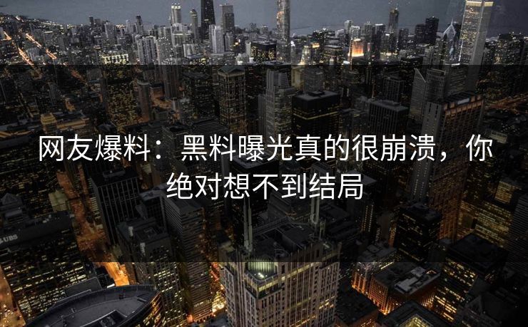 网友爆料：黑料曝光真的很崩溃，你绝对想不到结局