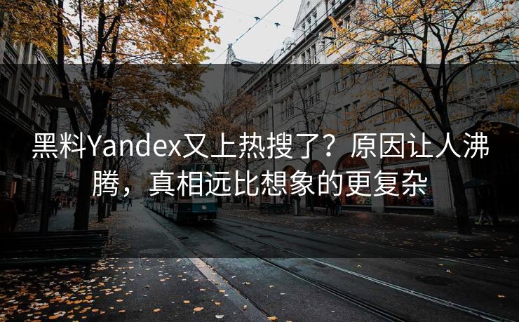 黑料Yandex又上热搜了？原因让人沸腾，真相远比想象的更复杂