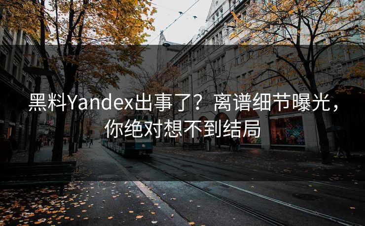 黑料Yandex出事了？离谱细节曝光，你绝对想不到结局