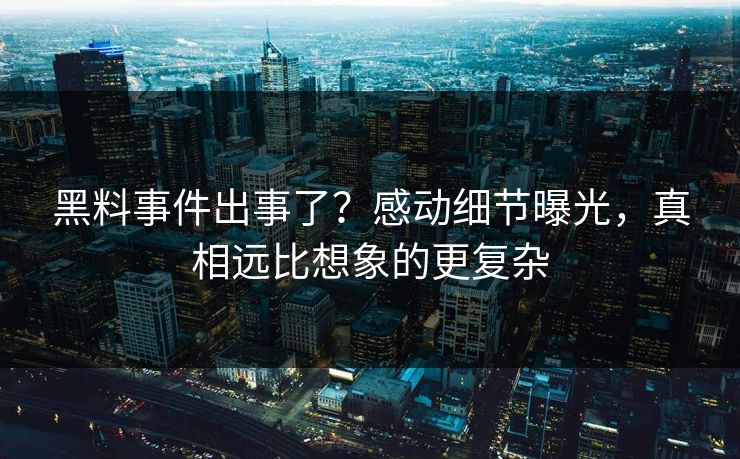 黑料事件出事了？感动细节曝光，真相远比想象的更复杂