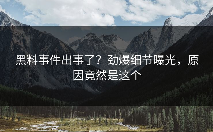 黑料事件出事了？劲爆细节曝光，原因竟然是这个