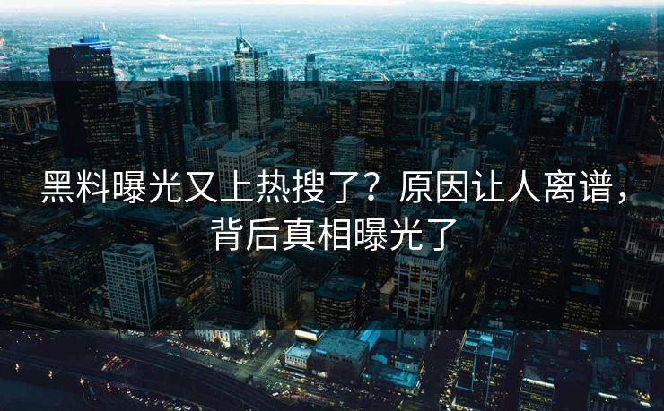 黑料曝光又上热搜了？原因让人离谱，背后真相曝光了