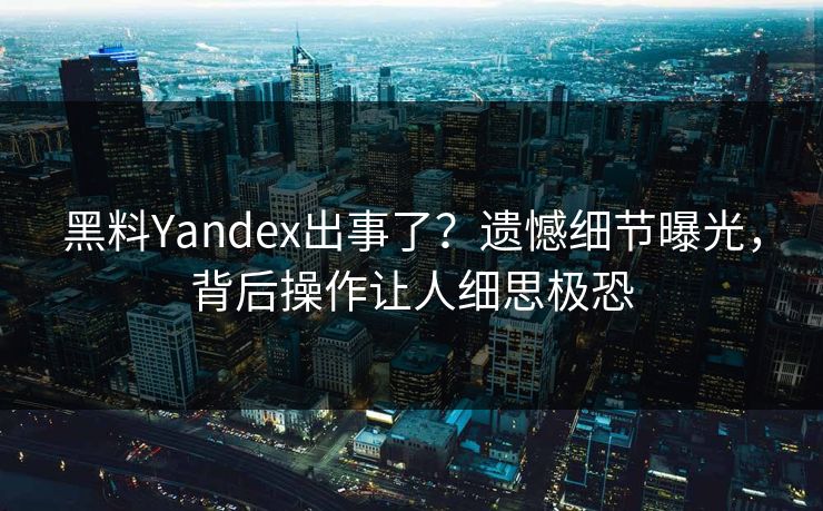 黑料Yandex出事了？遗憾细节曝光，背后操作让人细思极恐