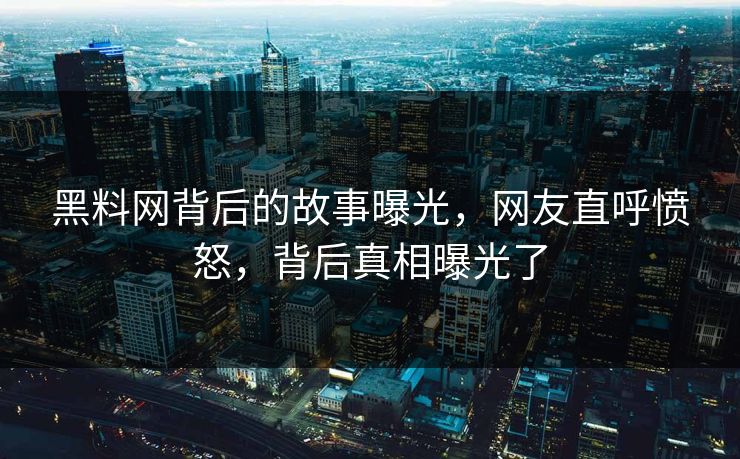 黑料网背后的故事曝光，网友直呼愤怒，背后真相曝光了