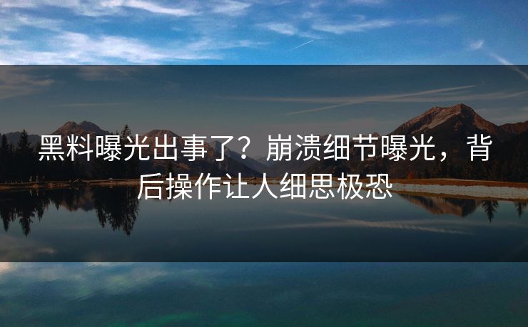 黑料曝光出事了？崩溃细节曝光，背后操作让人细思极恐