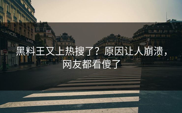 黑料王又上热搜了？原因让人崩溃，网友都看傻了
