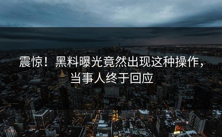 震惊！黑料曝光竟然出现这种操作，当事人终于回应