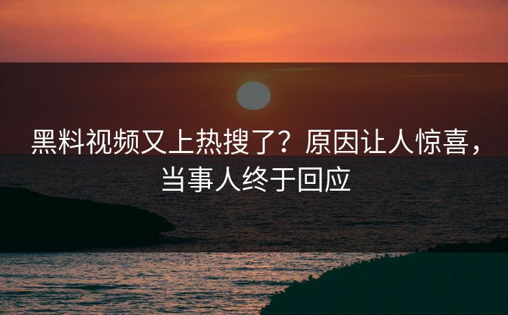 黑料视频又上热搜了？原因让人惊喜，当事人终于回应