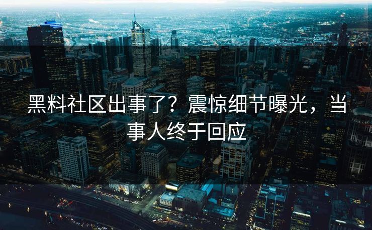 黑料社区出事了？震惊细节曝光，当事人终于回应