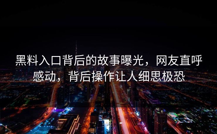 黑料入口背后的故事曝光，网友直呼感动，背后操作让人细思极恐