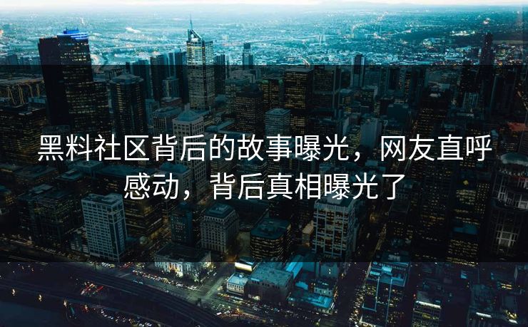 黑料社区背后的故事曝光，网友直呼感动，背后真相曝光了