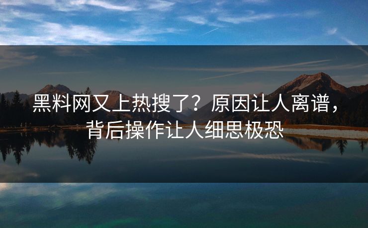 黑料网又上热搜了？原因让人离谱，背后操作让人细思极恐