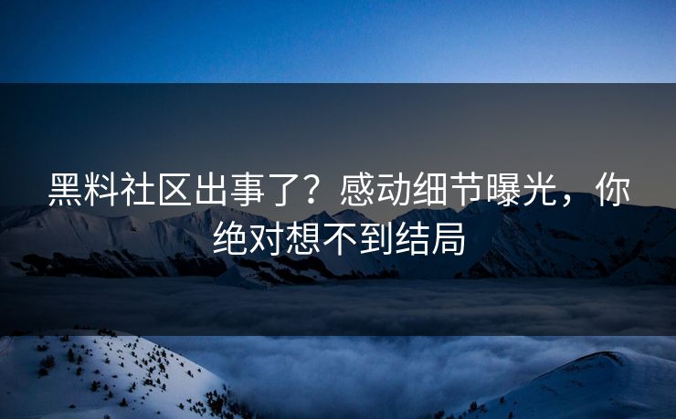 黑料社区出事了？感动细节曝光，你绝对想不到结局