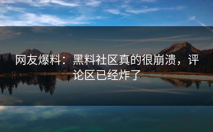 网友爆料：黑料社区真的很崩溃，评论区已经炸了