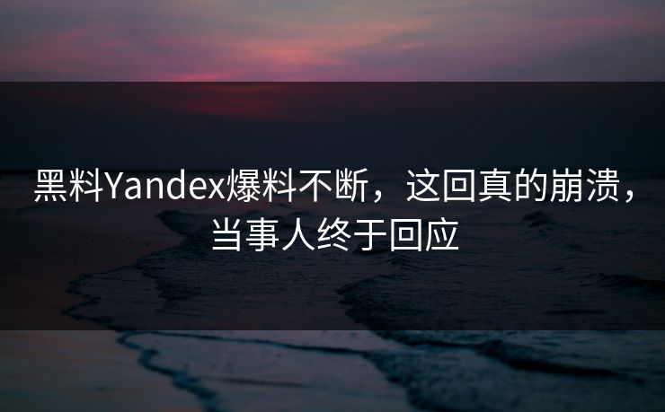 黑料Yandex爆料不断，这回真的崩溃，当事人终于回应