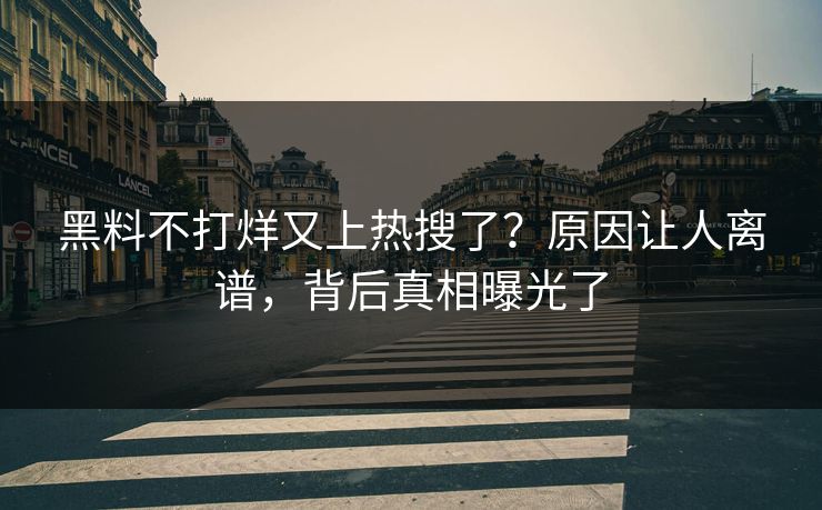 黑料不打烊又上热搜了？原因让人离谱，背后真相曝光了