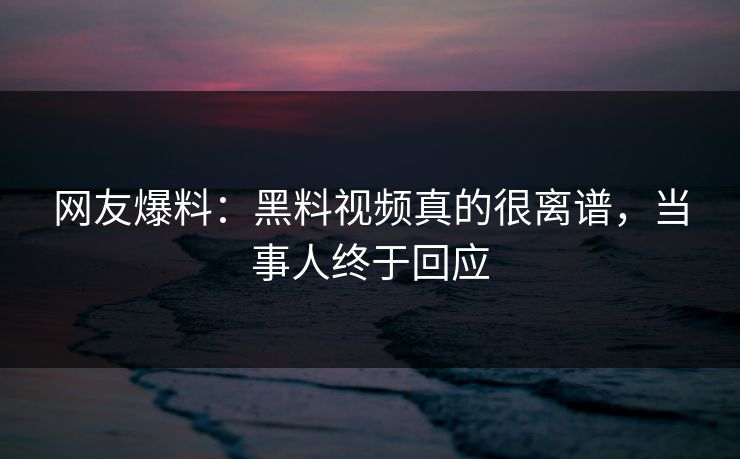 网友爆料：黑料视频真的很离谱，当事人终于回应