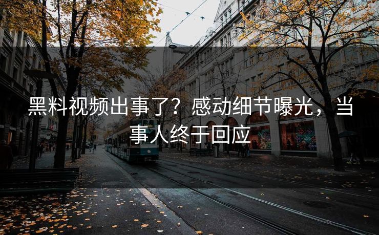 黑料视频出事了？感动细节曝光，当事人终于回应