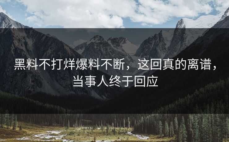 黑料不打烊爆料不断，这回真的离谱，当事人终于回应
