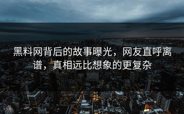 黑料网背后的故事曝光，网友直呼离谱，真相远比想象的更复杂