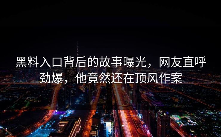黑料入口背后的故事曝光，网友直呼劲爆，他竟然还在顶风作案