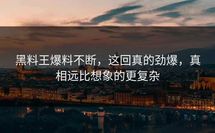 黑料王爆料不断，这回真的劲爆，真相远比想象的更复杂