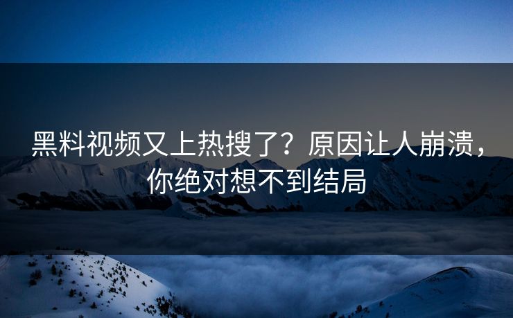 黑料视频又上热搜了？原因让人崩溃，你绝对想不到结局