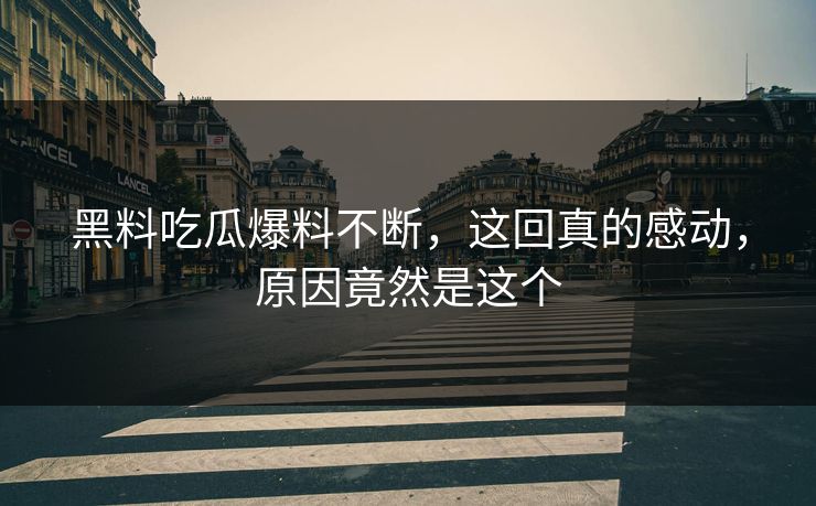 黑料吃瓜爆料不断，这回真的感动，原因竟然是这个
