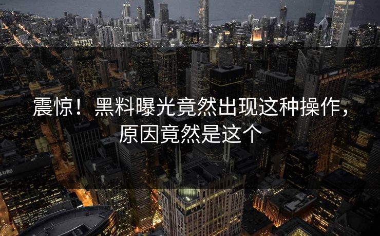 震惊！黑料曝光竟然出现这种操作，原因竟然是这个