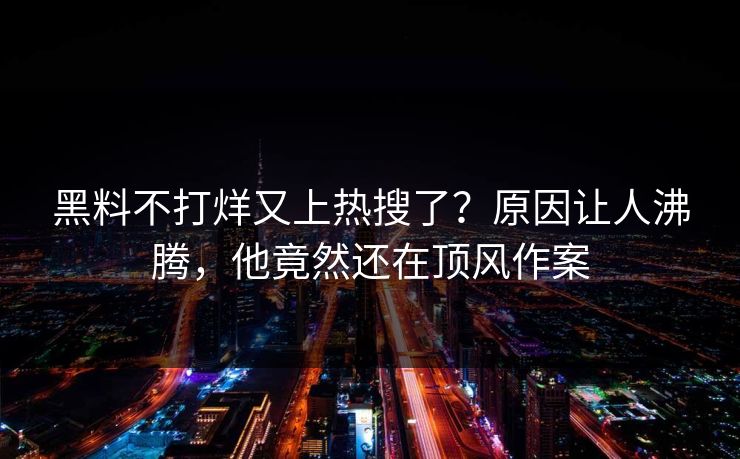 黑料不打烊又上热搜了？原因让人沸腾，他竟然还在顶风作案
