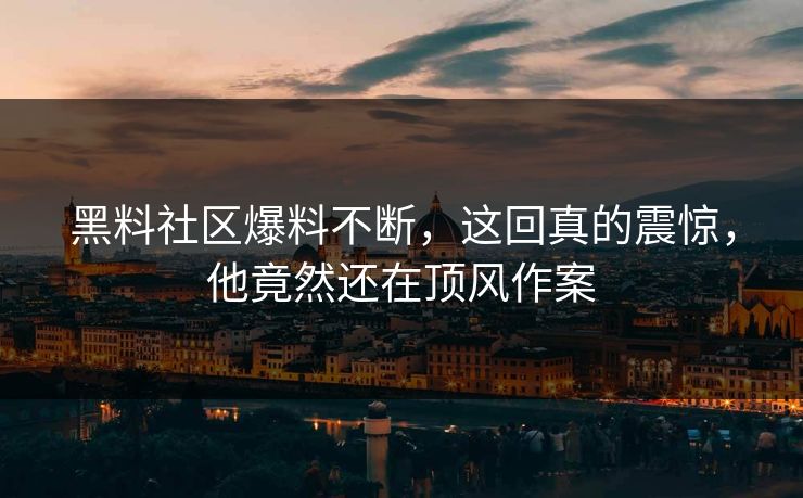 黑料社区爆料不断，这回真的震惊，他竟然还在顶风作案