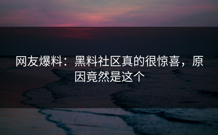 网友爆料：黑料社区真的很惊喜，原因竟然是这个
