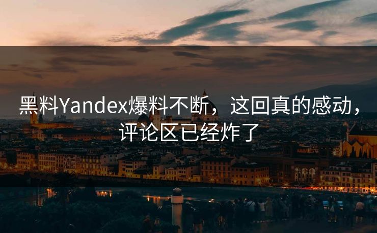 黑料Yandex爆料不断，这回真的感动，评论区已经炸了