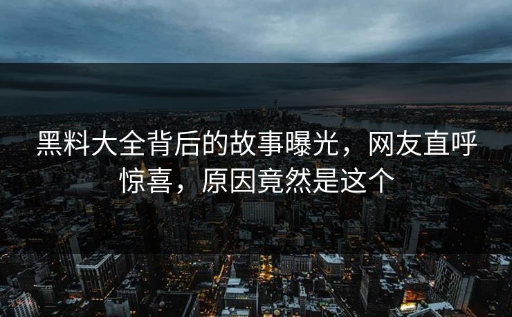 黑料大全背后的故事曝光，网友直呼惊喜，原因竟然是这个
