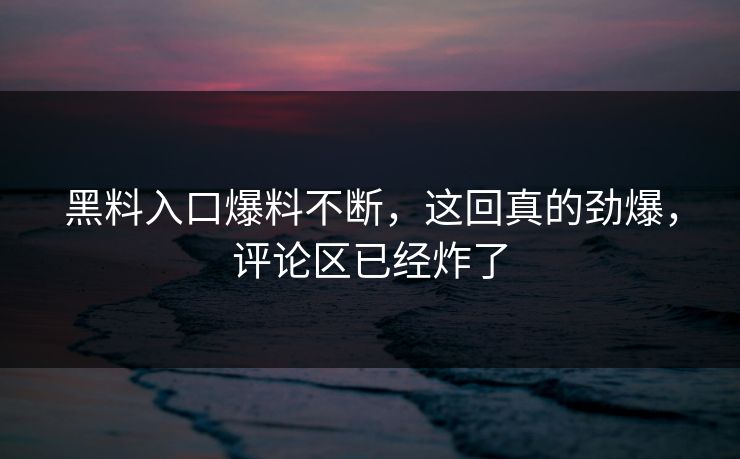 黑料入口爆料不断，这回真的劲爆，评论区已经炸了