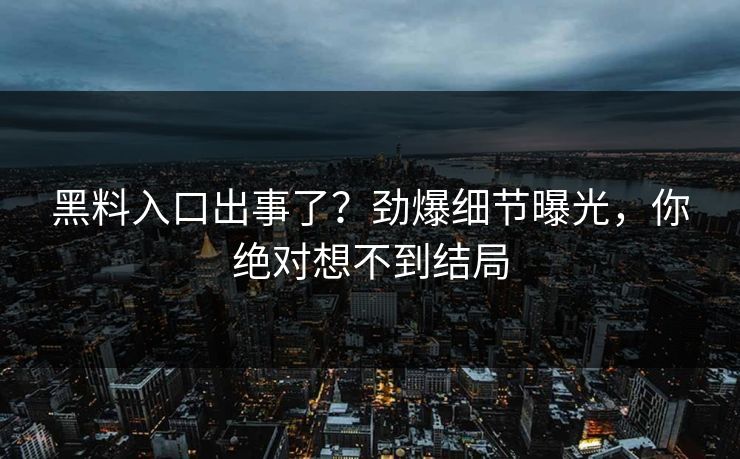 黑料入口出事了？劲爆细节曝光，你绝对想不到结局