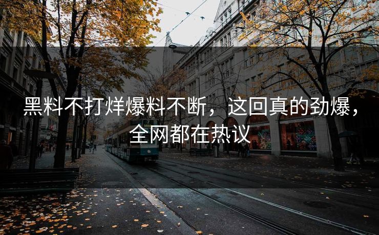 黑料不打烊爆料不断，这回真的劲爆，全网都在热议