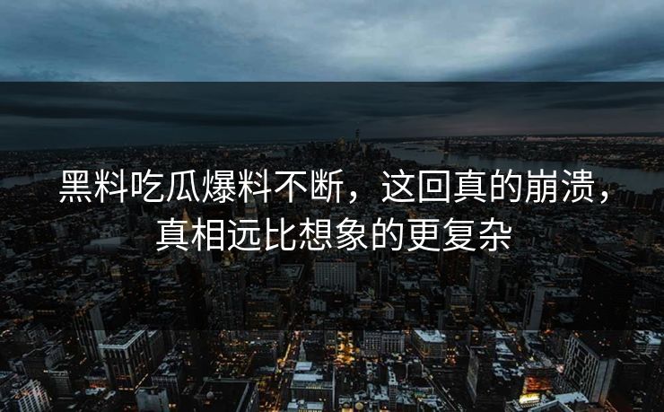 黑料吃瓜爆料不断，这回真的崩溃，真相远比想象的更复杂