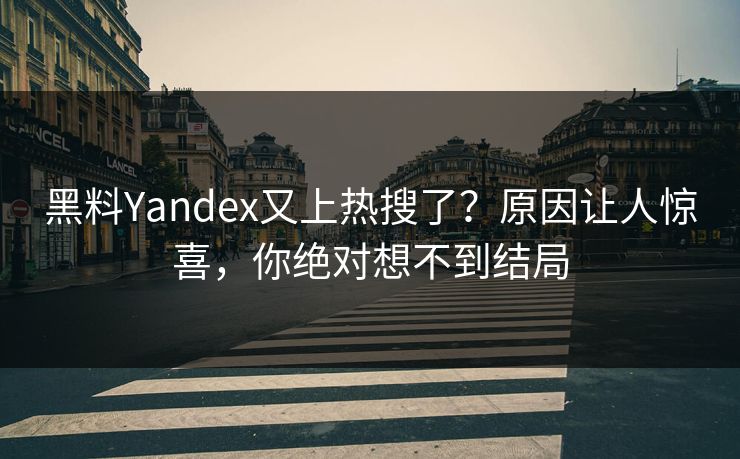 黑料Yandex又上热搜了？原因让人惊喜，你绝对想不到结局
