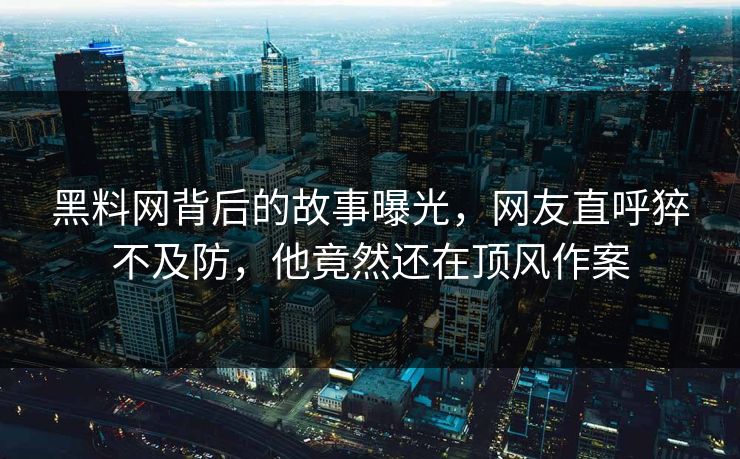 黑料网背后的故事曝光，网友直呼猝不及防，他竟然还在顶风作案