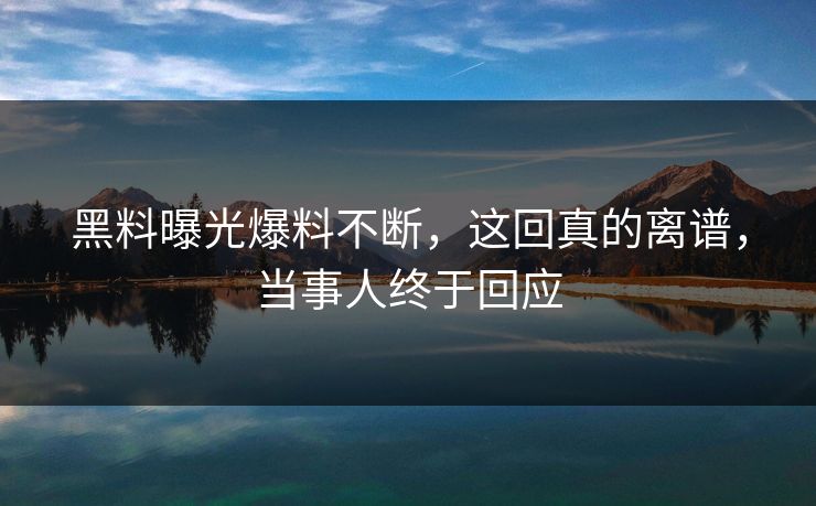 黑料曝光爆料不断，这回真的离谱，当事人终于回应