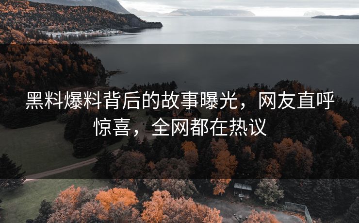 黑料爆料背后的故事曝光，网友直呼惊喜，全网都在热议