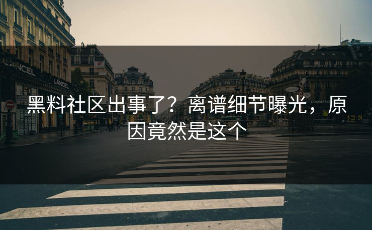 黑料社区出事了？离谱细节曝光，原因竟然是这个
