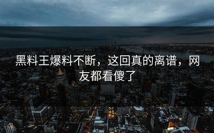 黑料王爆料不断，这回真的离谱，网友都看傻了