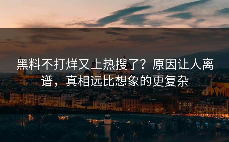 黑料不打烊又上热搜了？原因让人离谱，真相远比想象的更复杂