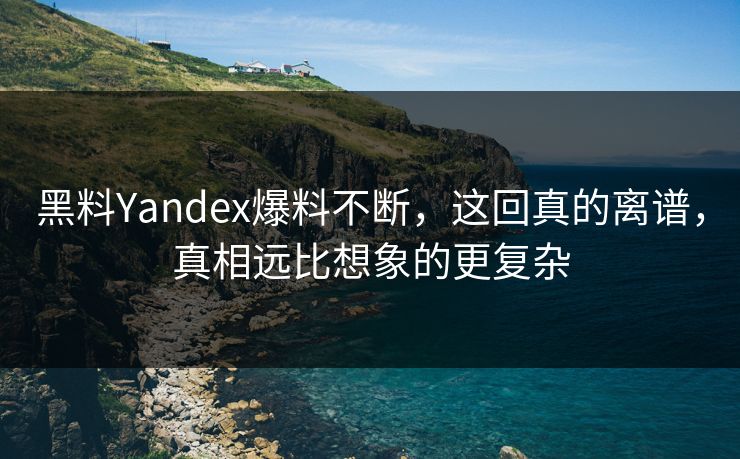 黑料Yandex爆料不断，这回真的离谱，真相远比想象的更复杂