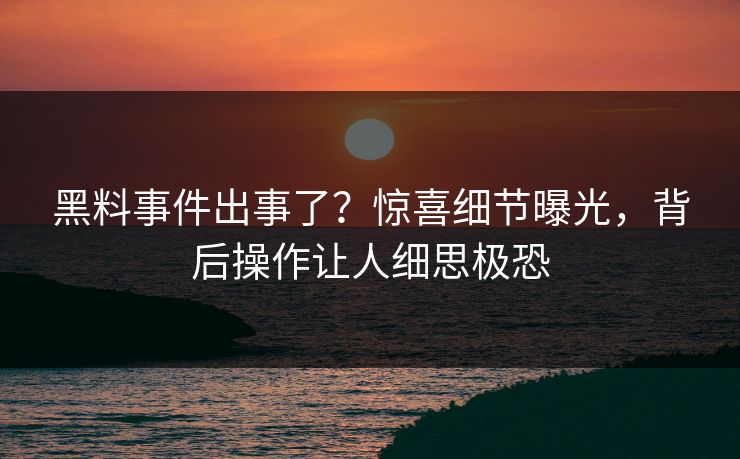 黑料事件出事了？惊喜细节曝光，背后操作让人细思极恐