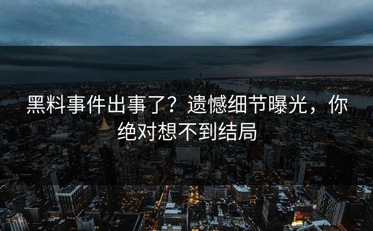 黑料事件出事了？遗憾细节曝光，你绝对想不到结局